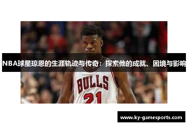 NBA球星琼恩的生涯轨迹与传奇：探索他的成就、困境与影响