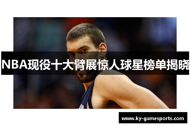 NBA现役十大臂展惊人球星榜单揭晓