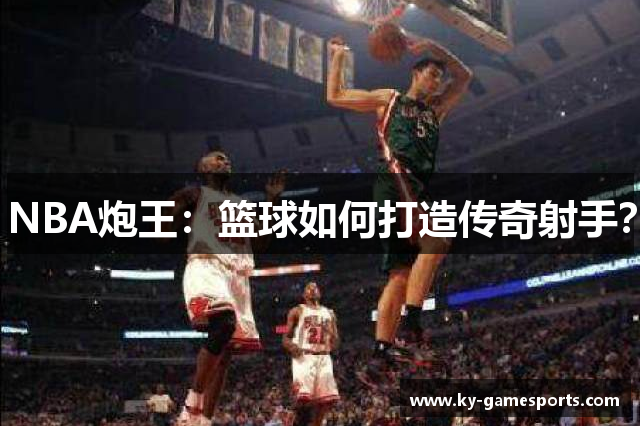 NBA炮王：篮球如何打造传奇射手？