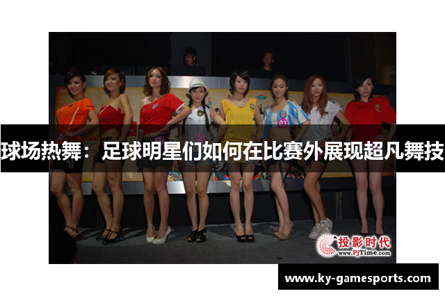 球场热舞：足球明星们如何在比赛外展现超凡舞技