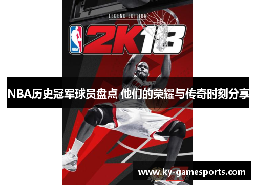NBA历史冠军球员盘点 他们的荣耀与传奇时刻分享
