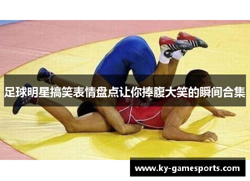 足球明星搞笑表情盘点让你捧腹大笑的瞬间合集