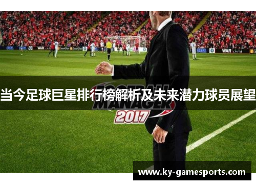 当今足球巨星排行榜解析及未来潜力球员展望