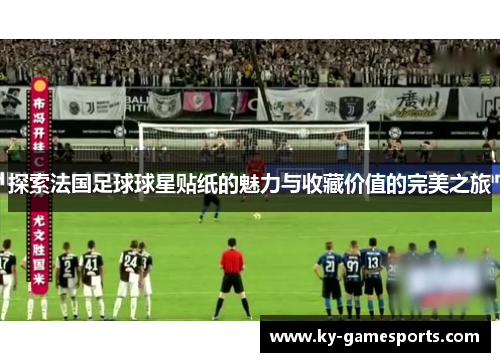 探索法国足球球星贴纸的魅力与收藏价值的完美之旅