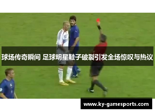 球场传奇瞬间 足球明星鞋子破裂引发全场惊叹与热议