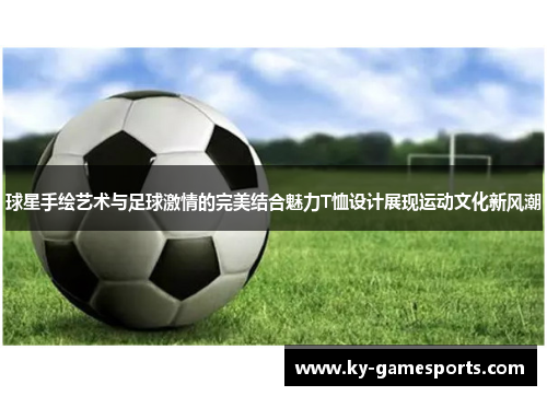 球星手绘艺术与足球激情的完美结合魅力T恤设计展现运动文化新风潮