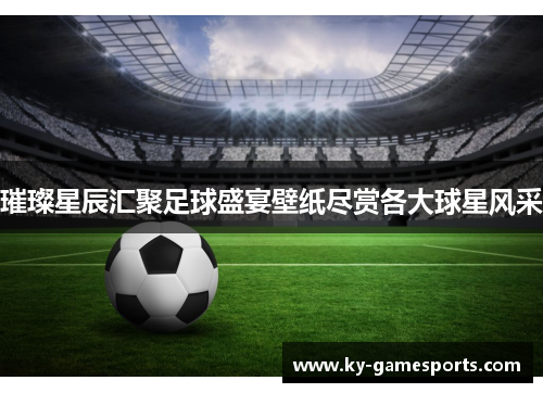 璀璨星辰汇聚足球盛宴壁纸尽赏各大球星风采