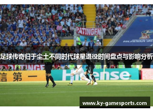 足球传奇归于尘土不同时代球星退役时间盘点与影响分析