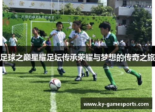 足球之巅星耀足坛传承荣耀与梦想的传奇之旅