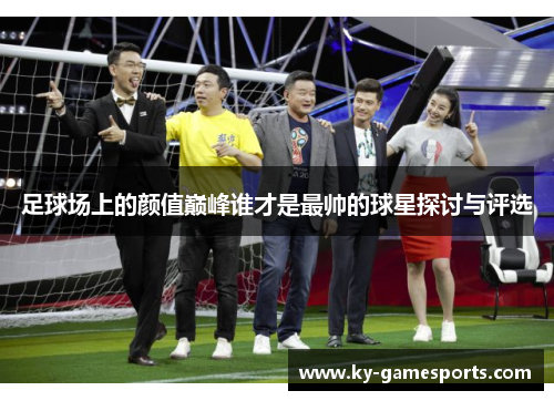 足球场上的颜值巅峰谁才是最帅的球星探讨与评选