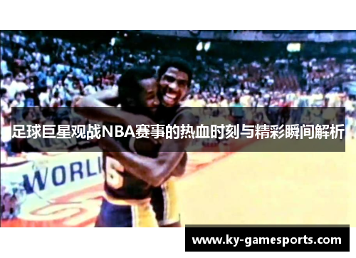 足球巨星观战NBA赛事的热血时刻与精彩瞬间解析