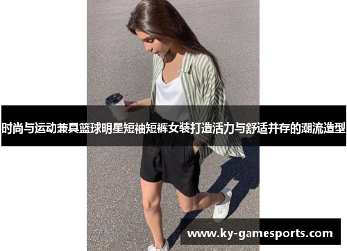 时尚与运动兼具篮球明星短袖短裤女装打造活力与舒适并存的潮流造型