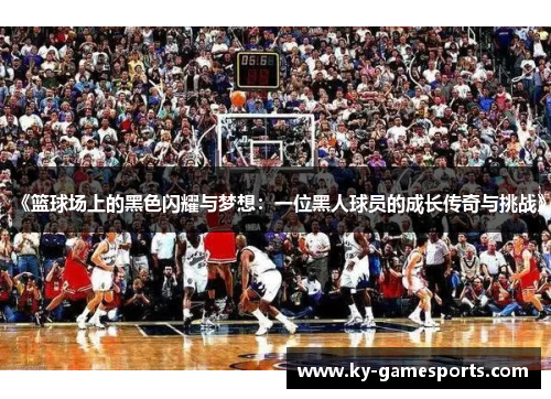 《篮球场上的黑色闪耀与梦想：一位黑人球员的成长传奇与挑战》