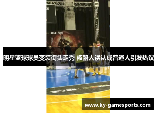 明星篮球球员变装街头走秀 被路人误认成普通人引发热议