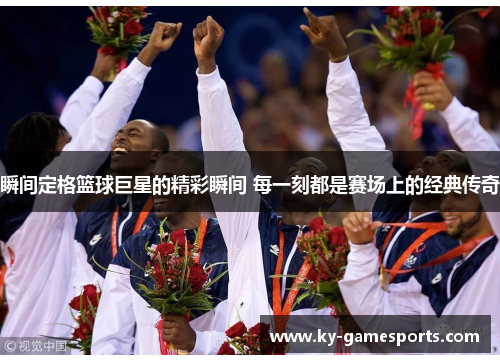 瞬间定格篮球巨星的精彩瞬间 每一刻都是赛场上的经典传奇