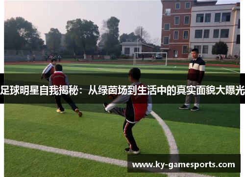 足球明星自我揭秘：从绿茵场到生活中的真实面貌大曝光
