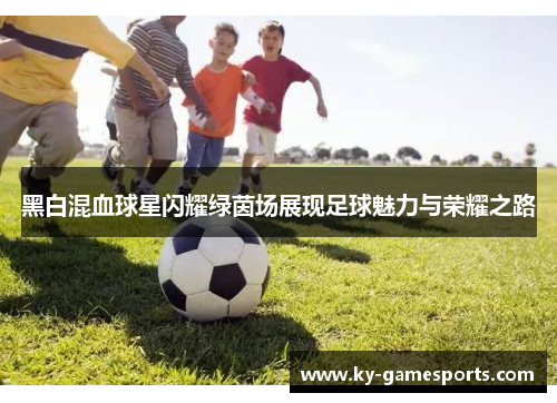 黑白混血球星闪耀绿茵场展现足球魅力与荣耀之路