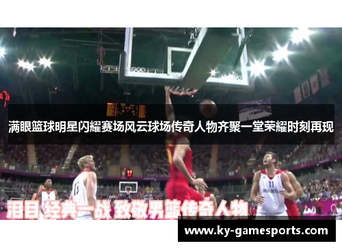 满眼篮球明星闪耀赛场风云球场传奇人物齐聚一堂荣耀时刻再现