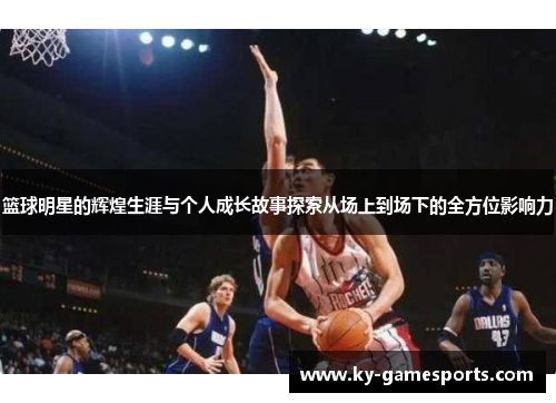篮球明星的辉煌生涯与个人成长故事探索从场上到场下的全方位影响力