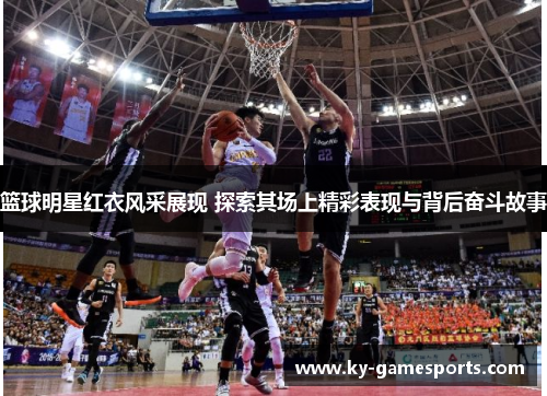 篮球明星红衣风采展现 探索其场上精彩表现与背后奋斗故事